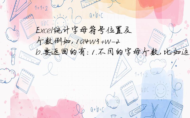 Excel统计字母符号位置及个数例如,1a4w3+w-2b.要返回的有：1.不同的字母个数,比如这里面有a,w,b,返回3.2.每个字母的位置,这里面应该返回2,4,7,10.3.符号的位置, 应返回6,8.分别要怎样写公式?也可以