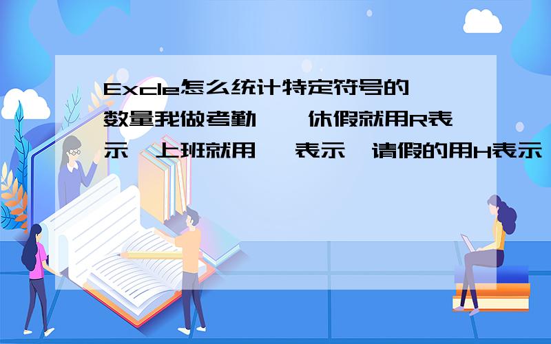 Excle怎么统计特定符号的数量我做考勤嘛,休假就用R表示,上班就用√ 表示,请假的用H表示,后面有个统计的总数,怎么统计他休息了几天,上班了几天,请假了几天,有没有函数统计这个,我搜了好