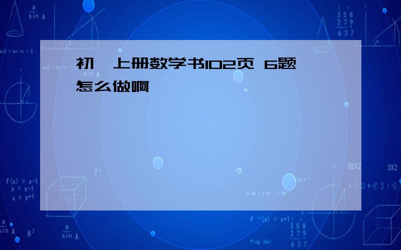 初一上册数学书102页 6题怎么做啊