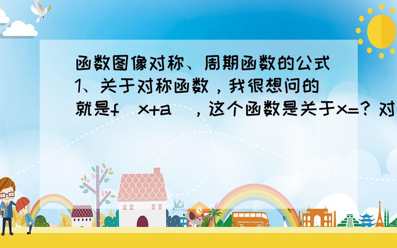 函数图像对称、周期函数的公式1、关于对称函数，我很想问的就是f|x+a|，这个函数是关于x=？对称的呢？我记得对称貌似有一个公式，我记不得了。2、f（x）=loga|x+1|这函数是关于x=-1对称的