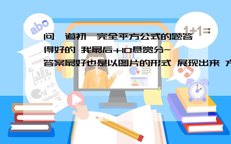 问一道初一完全平方公式的题答得好的 我最后+10悬赏分~答案最好也是以图片的形式 展现出来 方便看