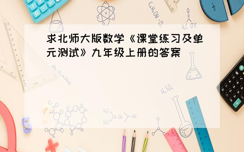 求北师大版数学《课堂练习及单元测试》九年级上册的答案