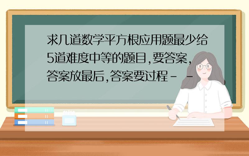 求几道数学平方根应用题最少给5道难度中等的题目,要答案,答案放最后,答案要过程- -