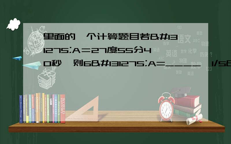 里面的一个计算题目若𠃋A＝27度55分40秒,则6𠃋A=____,1/5𠃋A=____,90度－𠃋A＝____𠃋A就是角A,希望看得懂.财富奉上,