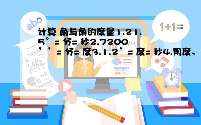 计算 角与角的度量1.21.5°= 分= 秒2.7200’’= 分= 度3.1.2’= 度= 秒4.用度、分、秒表示85.96°是 ,用度表示57’18是 .