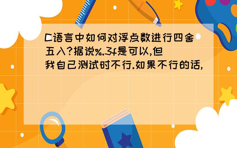 C语言中如何对浮点数进行四舍五入?据说%.3f是可以,但我自己测试时不行.如果不行的话,