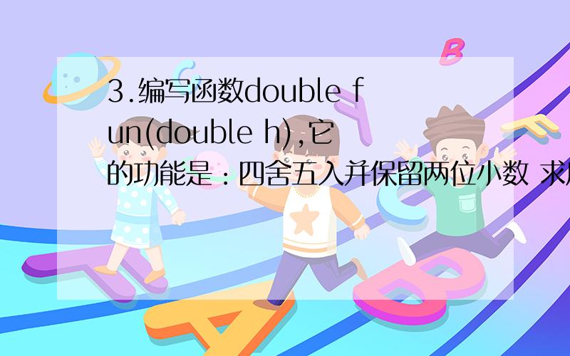 3.编写函数double fun(double h),它的功能是：四舍五入并保留两位小数 求原程序代码