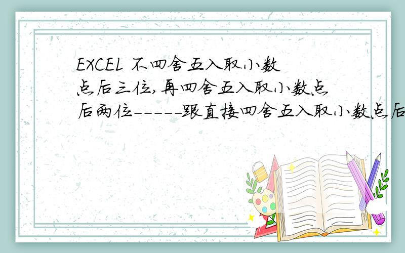 EXCEL 不四舍五入取小数点后三位,再四舍五入取小数点后两位-----跟直接四舍五入取小数点后两位有区别麽?有朋友这样要求：EXCEL 做除法取数时要： 不四舍五入取小数点后三位,再四舍五入取