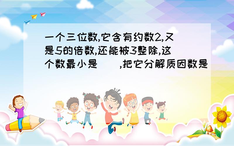 一个三位数,它含有约数2,又是5的倍数,还能被3整除,这个数最小是（）,把它分解质因数是（）