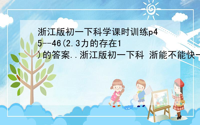 浙江版初一下科学课时训练p45--46(2.3力的存在1)的答案..浙江版初一下科 浙能不能快一点哈.我好急的啊、3Q啦、.