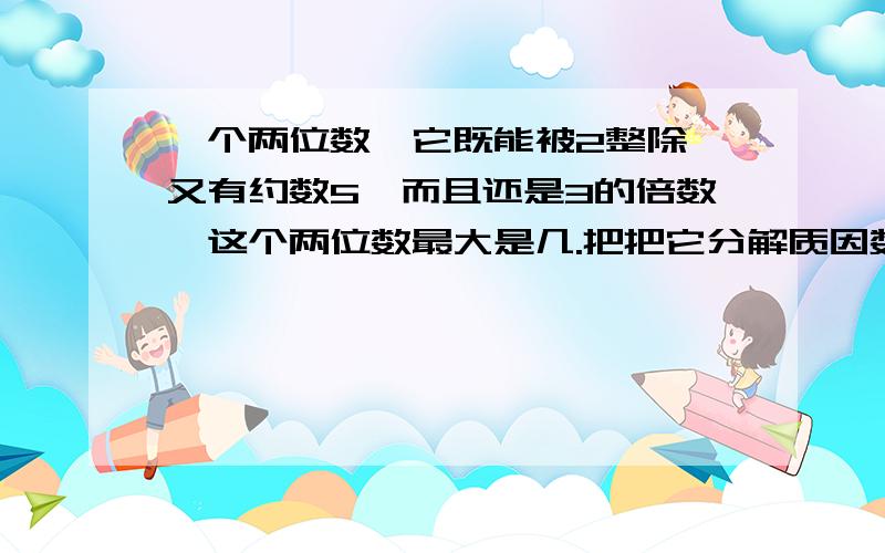 一个两位数,它既能被2整除,又有约数5,而且还是3的倍数,这个两位数最大是几.把把它分解质因数是（ ）