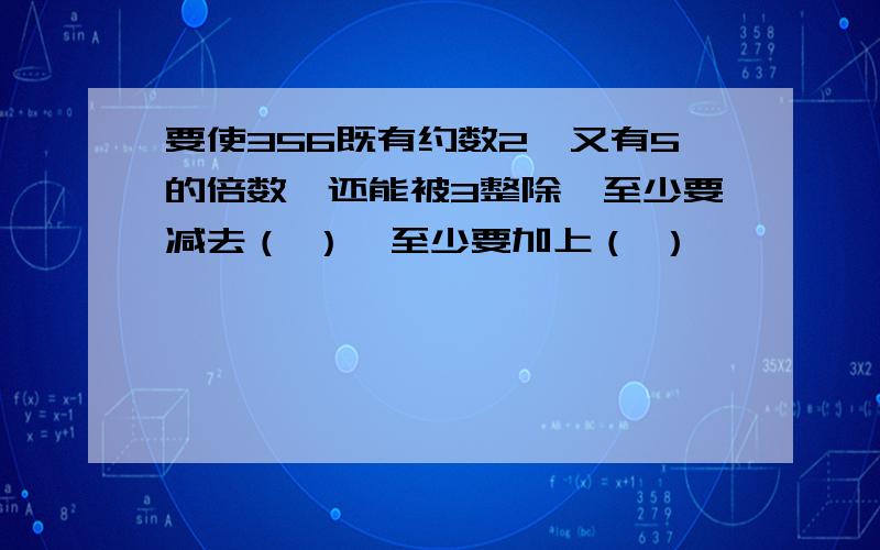 要使356既有约数2,又有5的倍数,还能被3整除,至少要减去（ ）,至少要加上（ ）