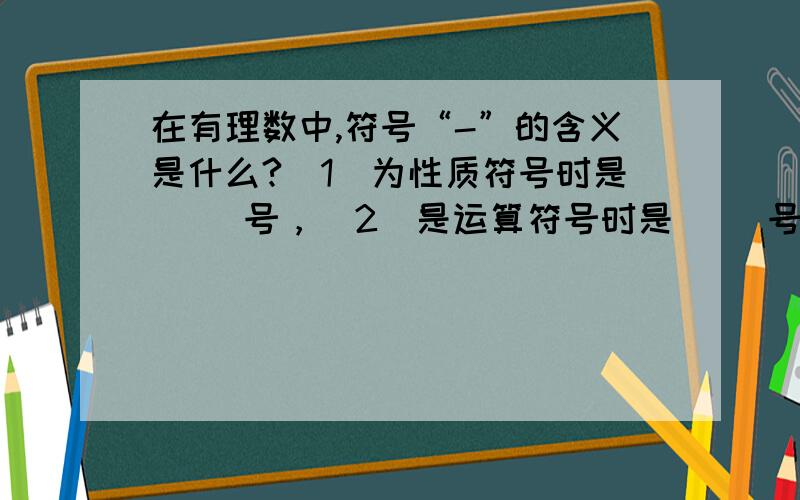 在有理数中,符号“-”的含义是什么?(1)为性质符号时是（ ）号，（2）是运算符号时是（ ）号，（3）是一个数的（ ）数？