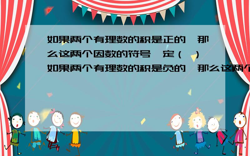 如果两个有理数的积是正的,那么这两个因数的符号一定（ ）如果两个有理数的积是负的,那么这两个因数的符号一定（ ）奇数个负数相乘,结果的符号是（ ）偶数个负数相乘,结果的符号是（