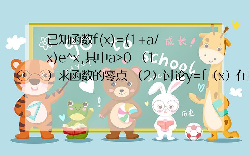 已知函数f(x)=(1+a/x)e^x,其中a>0 （1）求函数的零点 （2）讨论y=f（x）在区间（负无穷,0）上的单调性 （已知函数f(x)=(1+a/x)e^x,其中a>0（1）求函数的零点 （2）讨论y=f（x）在区间（负无穷,0）上的