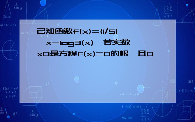 已知函数f(x)=(1/5)^x-log3(x),若实数x0是方程f(x)=0的根,且0