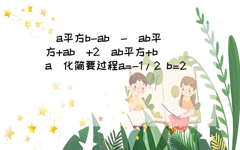 （a平方b-ab）-（ab平方+ab）+2（ab平方+ba）化简要过程a=-1/2 b=2