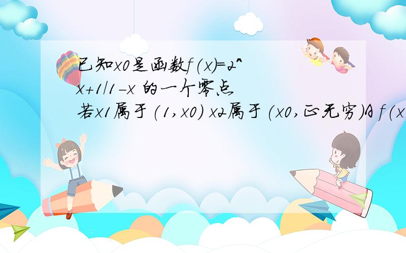 已知x0是函数f(x)=2^x+1/1-x 的一个零点 若x1属于(1,x0) x2属于(x0,正无穷）A f(x1)0 f(x2)>0