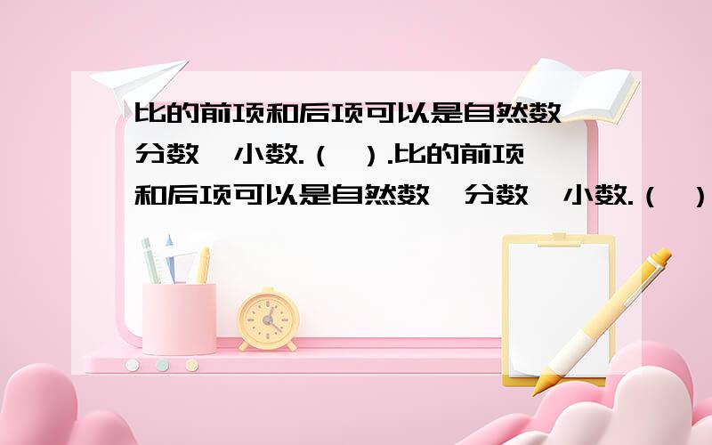 比的前项和后项可以是自然数、分数、小数.（ ）.比的前项和后项可以是自然数、分数、小数.（ ）.