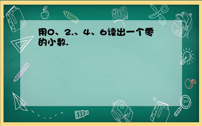 用0、2.、4、6读出一个零的小数.