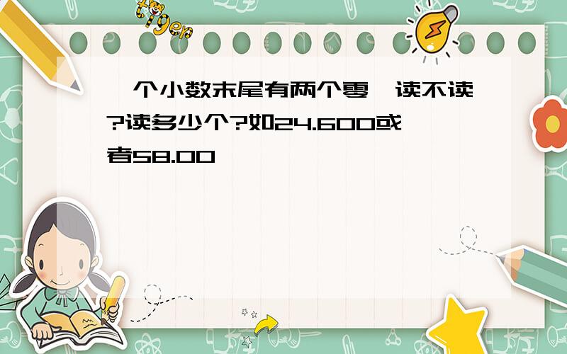 一个小数末尾有两个零,读不读?读多少个?如24.600或者58.00