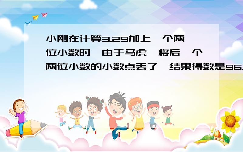 小刚在计算3.29加上一个两位小数时,由于马虎,将后一个两位小数的小数点丢了,结果得数是96.29.正确的结果应该是( ).