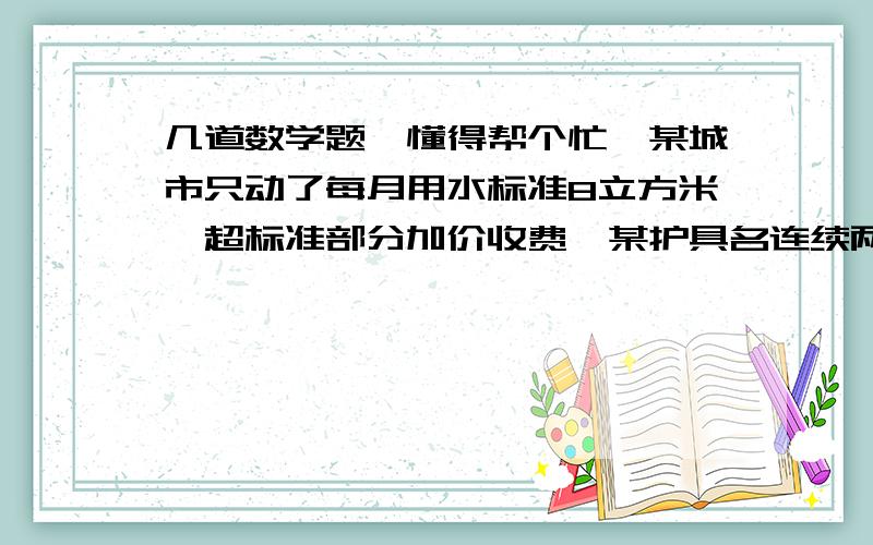 几道数学题,懂得帮个忙,某城市只动了每月用水标准8立方米,超标准部分加价收费,某护具名连续两个月的用水和水费非别为12立方米、22元,10立方米,16.2元,试求这个城市的用水标准（说明：即8