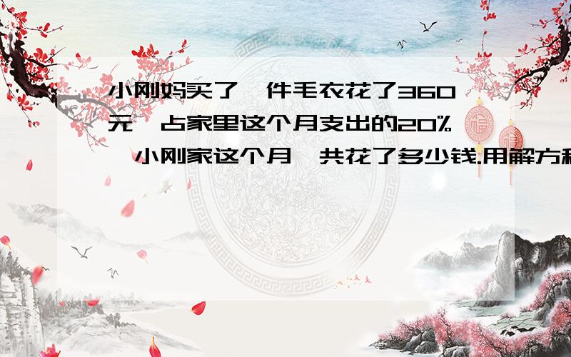 小刚妈买了一件毛衣花了360元,占家里这个月支出的20%,小刚家这个月一共花了多少钱.用解方程