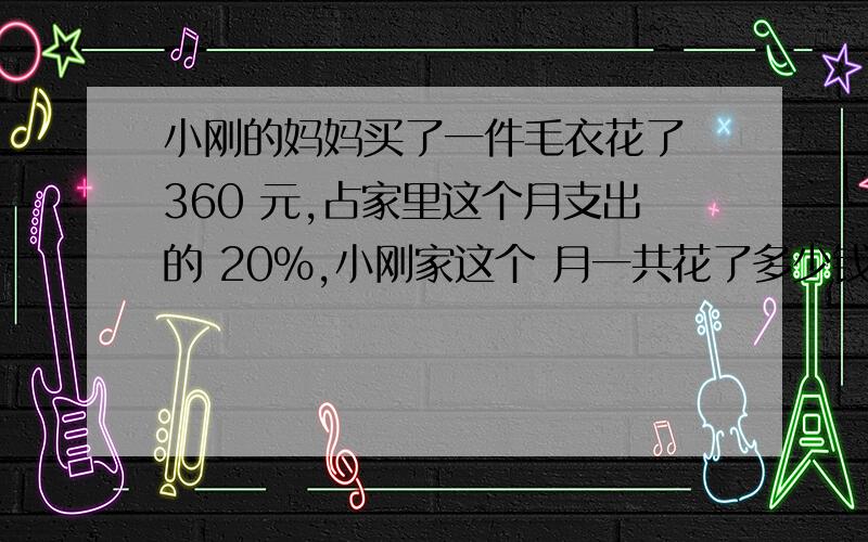 小刚的妈妈买了一件毛衣花了 360 元,占家里这个月支出的 20%,小刚家这个 月一共花了多少钱?