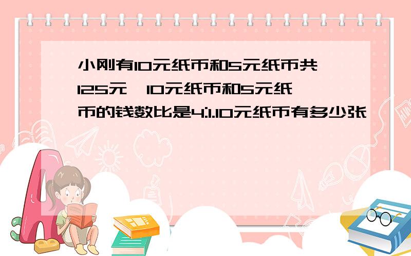 小刚有10元纸币和5元纸币共125元,10元纸币和5元纸币的钱数比是4:1.10元纸币有多少张