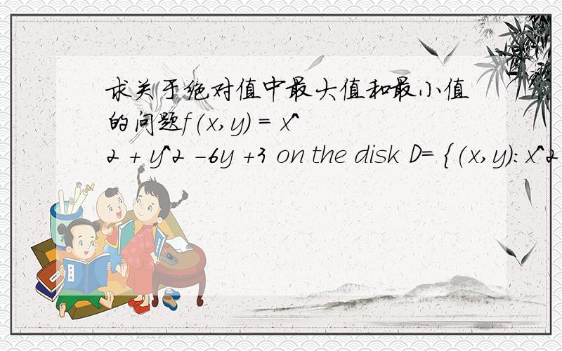 求关于绝对值中最大值和最小值的问题f(x,y) = x^2 + y^2 -6y +3 on the disk D= {(x,y):x^2 + y^2 ≤ 16}