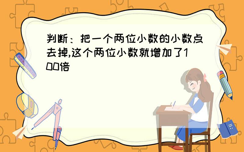 判断：把一个两位小数的小数点去掉,这个两位小数就增加了100倍