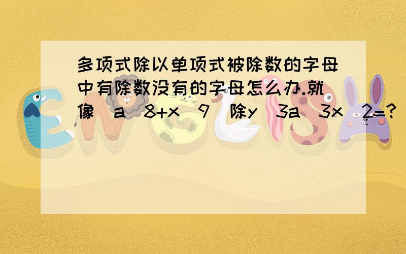 多项式除以单项式被除数的字母中有除数没有的字母怎么办.就像（a^8+x^9）除y^3a^3x^2=?