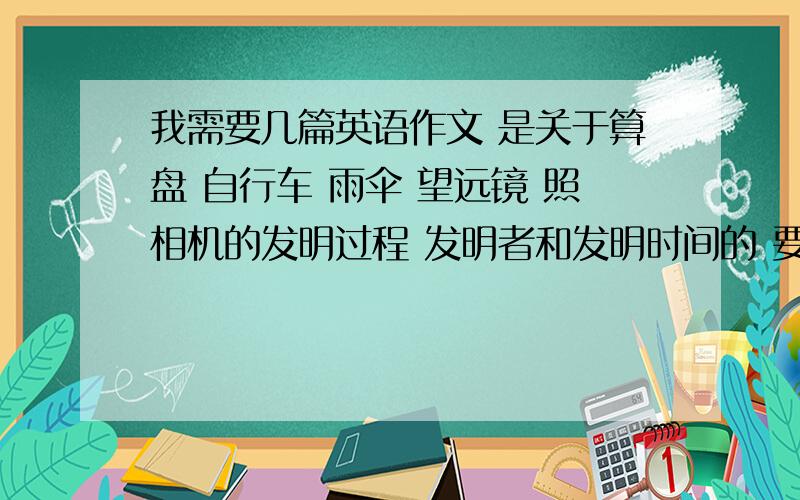 我需要几篇英语作文 是关于算盘 自行车 雨伞 望远镜 照相机的发明过程 发明者和发明时间的 要用被动语...我需要几篇英语作文 是关于算盘 自行车 雨伞 望远镜 照相机的发明过程 发明者和