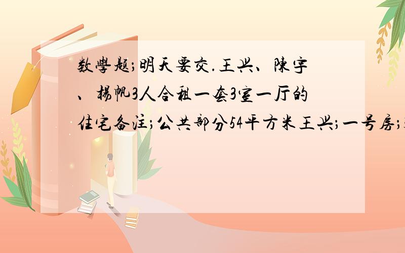 数学题；明天要交.王兴、陈宇、杨帆3人合租一套3室一厅的住宅备注；公共部分54平方米王兴；一号房；30平方米陈宇；二号房；18平方米杨帆；三号房；18平方米问；如果每月缴纳240元的物