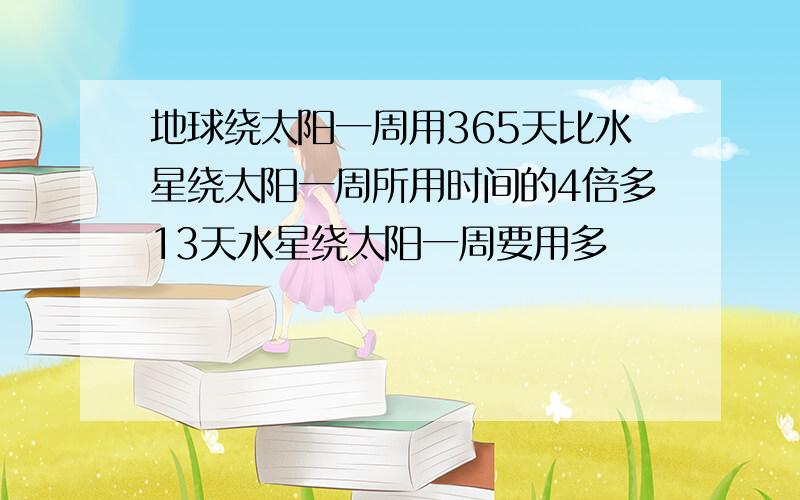 地球绕太阳一周用365天比水星绕太阳一周所用时间的4倍多13天水星绕太阳一周要用多