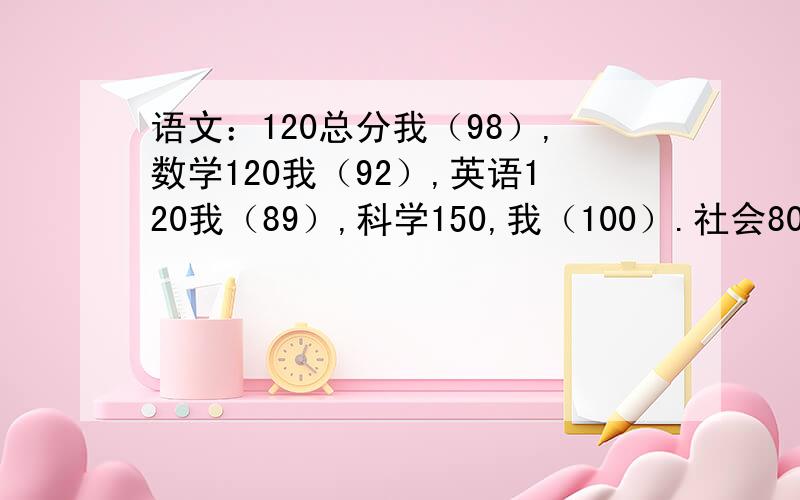 语文：120总分我（98）,数学120我（92）,英语120我（89）,科学150,我（100）.社会80我（55）我科学主要以化学生物拿分.文：语文（与理科一样）、 文科数学（与理科数学不同,稍微简单一些）、