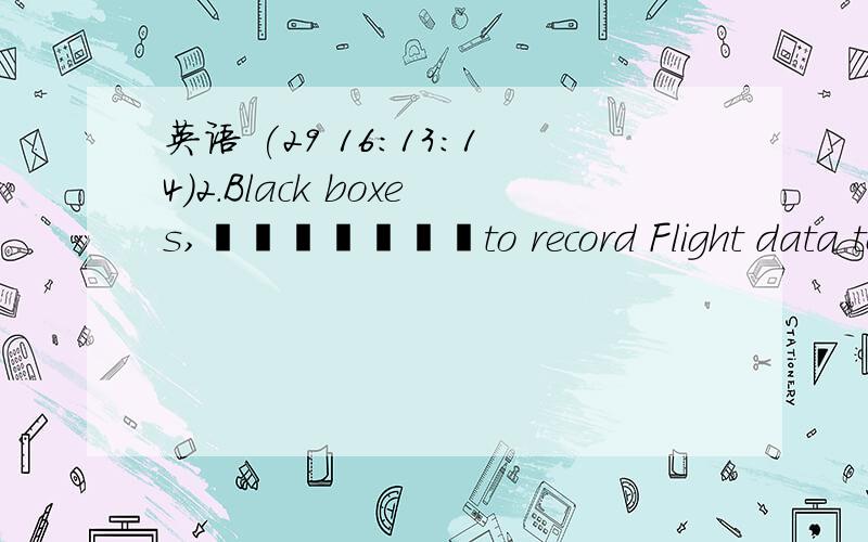 英语 (29 16:13:14)2.Black boxes,       to record Flight data together with pilots’ conversation and noises from the aircraft,are important for people to find out the cause of  an air crash.A.design 