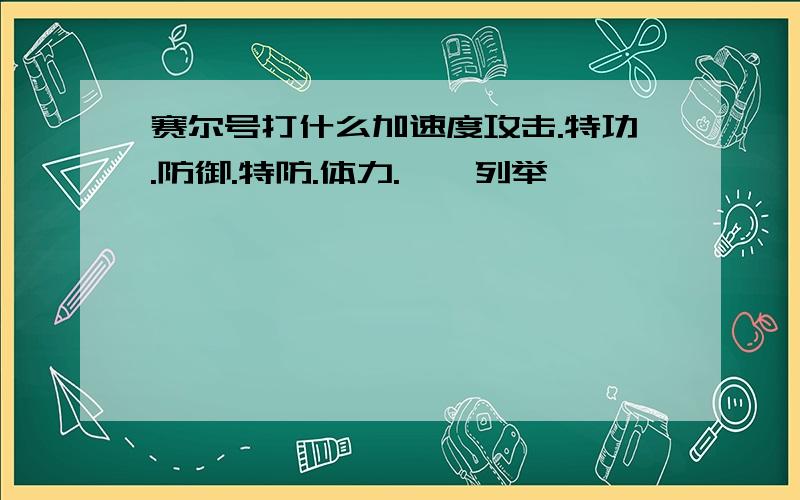 赛尔号打什么加速度攻击.特功.防御.特防.体力.一一列举