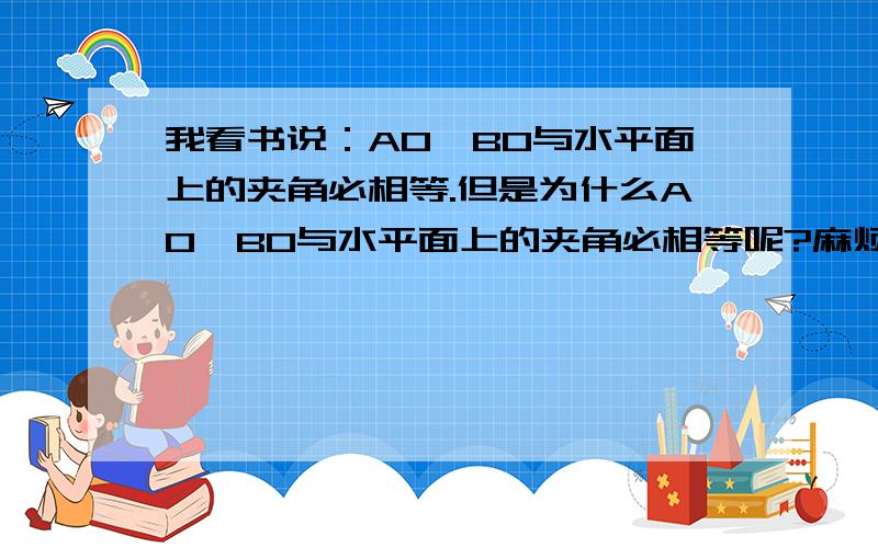 我看书说：AO,BO与水平面上的夹角必相等.但是为什么AO,BO与水平面上的夹角必相等呢?麻烦用数学的方法为我解释 AO,BO与水平面上的夹角必相等.回答不是本末倒置了吗?是因为夹角相等,Fa才等