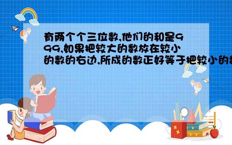 有两个个三位数,他们的和是999,如果把较大的数放在较小的数的右边,所成的数正好等于把较小的数放在较大树左边所成数的6倍,那么这两个数相差多少