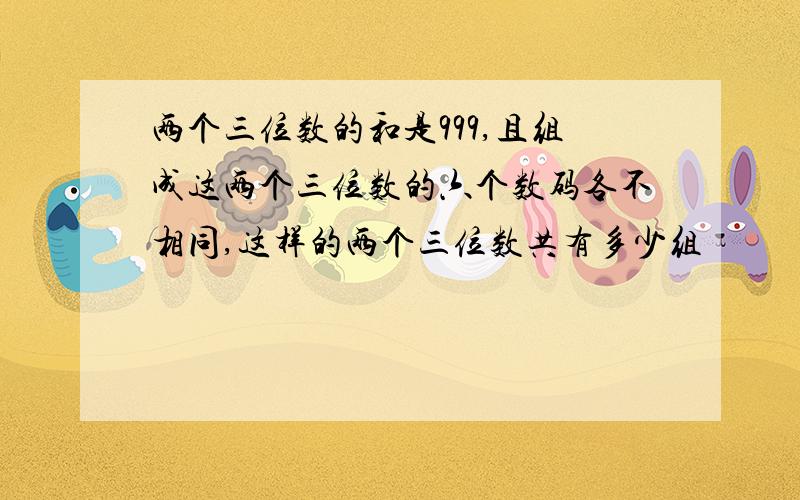 两个三位数的和是999,且组成这两个三位数的六个数码各不相同,这样的两个三位数共有多少组