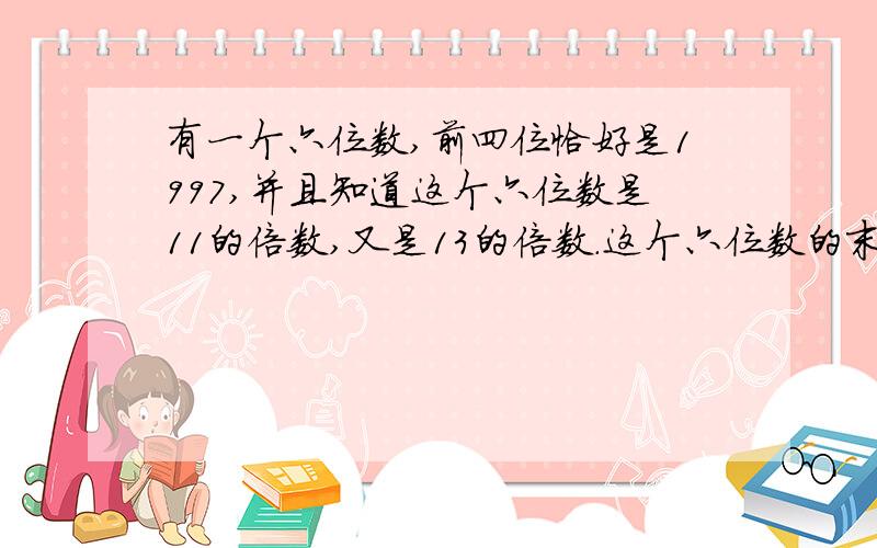 有一个六位数,前四位恰好是1997,并且知道这个六位数是11的倍数,又是13的倍数.这个六位数的末尾俩位?