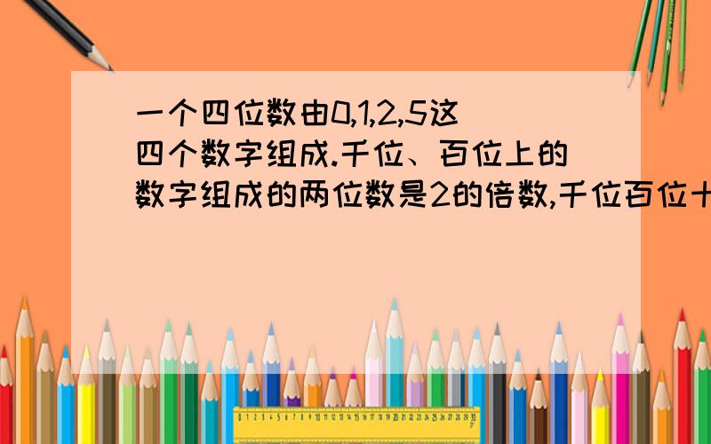 一个四位数由0,1,2,5这四个数字组成.千位、百位上的数字组成的两位数是2的倍数,千位百位十位上的数字组成一个四位数由0,1,2,5这四个数字组成。千位、百位上的数字组成的两位数是2的倍数,