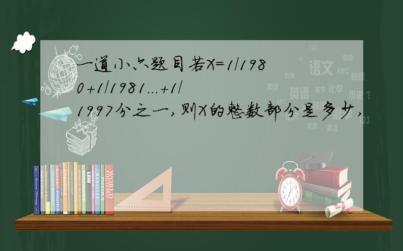 一道小六题目若X=1/1980+1/1981...+1/1997分之一,则X的整数部分是多少,