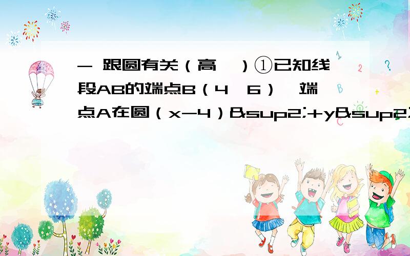 - 跟圆有关（高一）①已知线段AB的端点B（4,6）,端点A在圆（x-4）²+y²=100上移动.(1)若线段AB的中点为M,那么点M的轨迹C是什么曲线?②（2）若直线L：mx-y+1-m=0,求直线L被曲线C截得的最长和