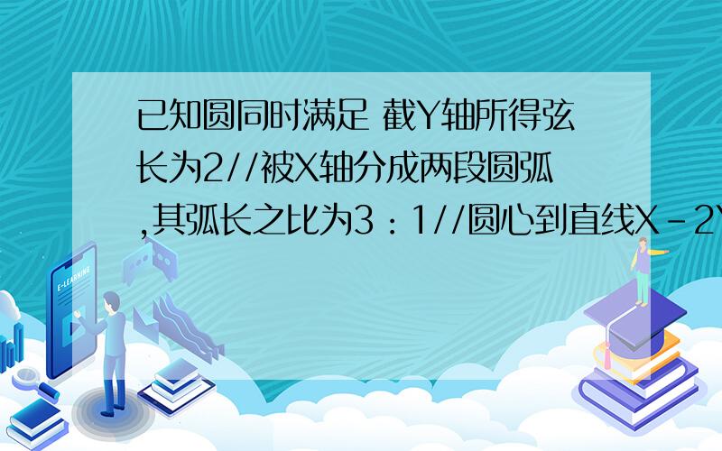 已知圆同时满足 截Y轴所得弦长为2//被X轴分成两段圆弧,其弧长之比为3：1//圆心到直线X-2Y=0的距离为根5比5,求该圆方程