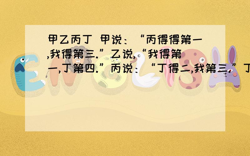 甲乙丙丁 甲说：“丙得得第一,我得第三.”乙说,“我得第一,丁第四.”丙说：“丁得二,我第三.”丁没有说话他们的预测都只对了一半名次应为?