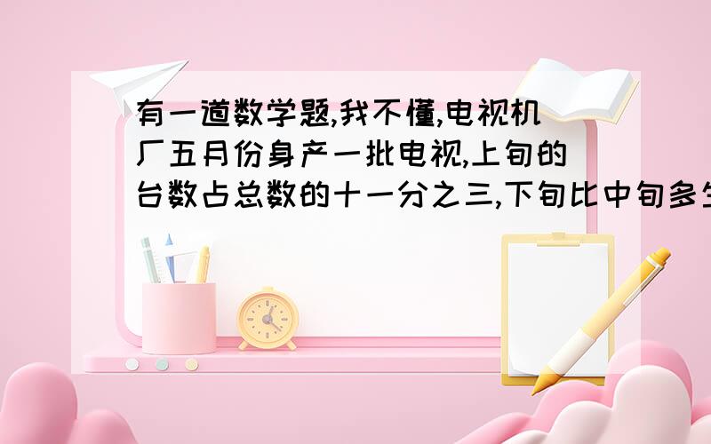 有一道数学题,我不懂,电视机厂五月份身产一批电视,上旬的台数占总数的十一分之三,下旬比中旬多生产中旬产量的五分之一,正好是40台,这个厂五月份生产电视机多少台?