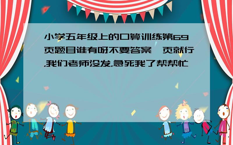 小学五年级上的口算训练第69页题目谁有呀不要答案一页就行，我们老师没发，急死我了帮帮忙